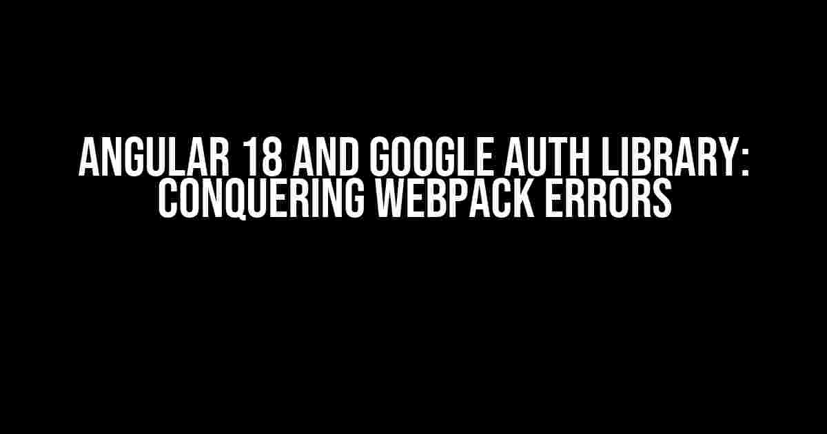 Angular 18 and Google Auth Library: Conquering Webpack Errors