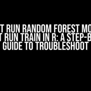 Cannot Run Random Forest Models – Cannot Run Train in R: A Step-by-Step Guide to Troubleshoot