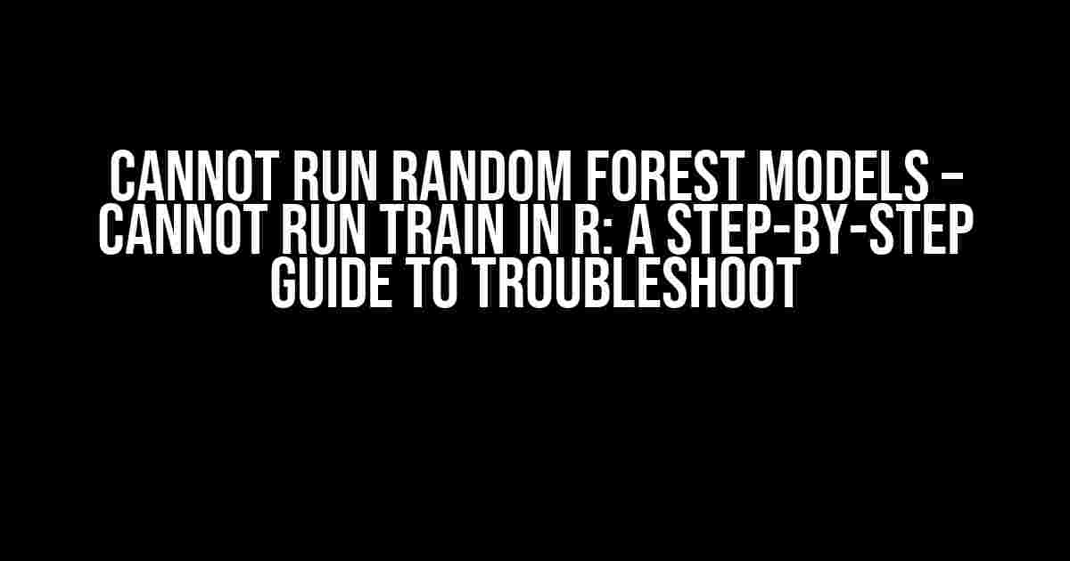 Cannot Run Random Forest Models – Cannot Run Train in R: A Step-by-Step Guide to Troubleshoot