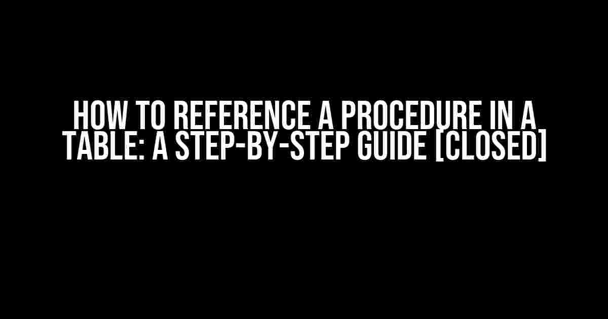 How to Reference a Procedure in a Table: A Step-by-Step Guide [Closed]