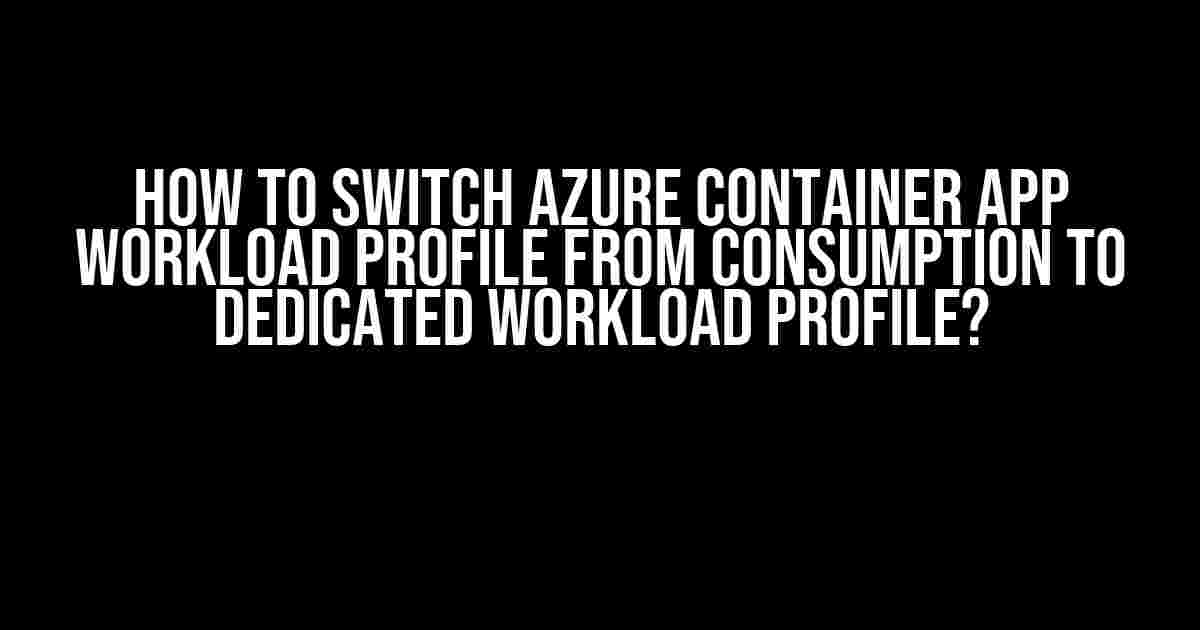 How to Switch Azure Container App Workload Profile from Consumption to Dedicated Workload Profile?