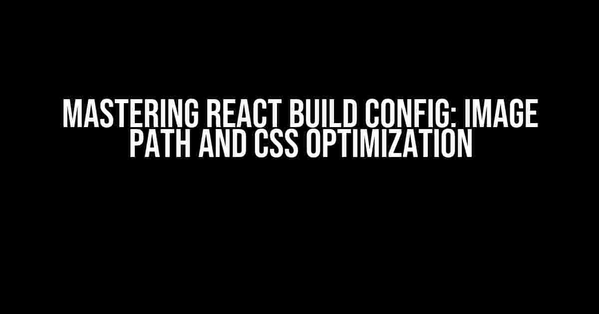 Mastering React Build Config: Image Path and CSS Optimization