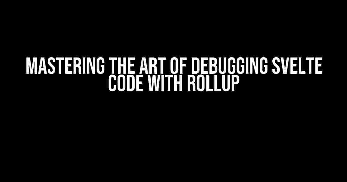 Mastering the Art of Debugging Svelte Code with Rollup