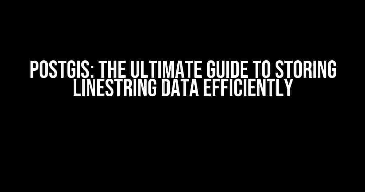 PostGIS: The Ultimate Guide to Storing LineString Data Efficiently