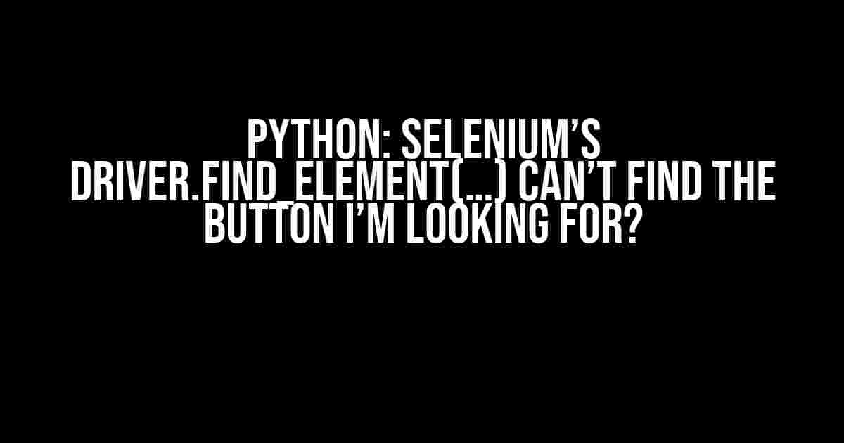 Python: Selenium’s driver.find_element(…) Can’t Find the Button I’m Looking for?