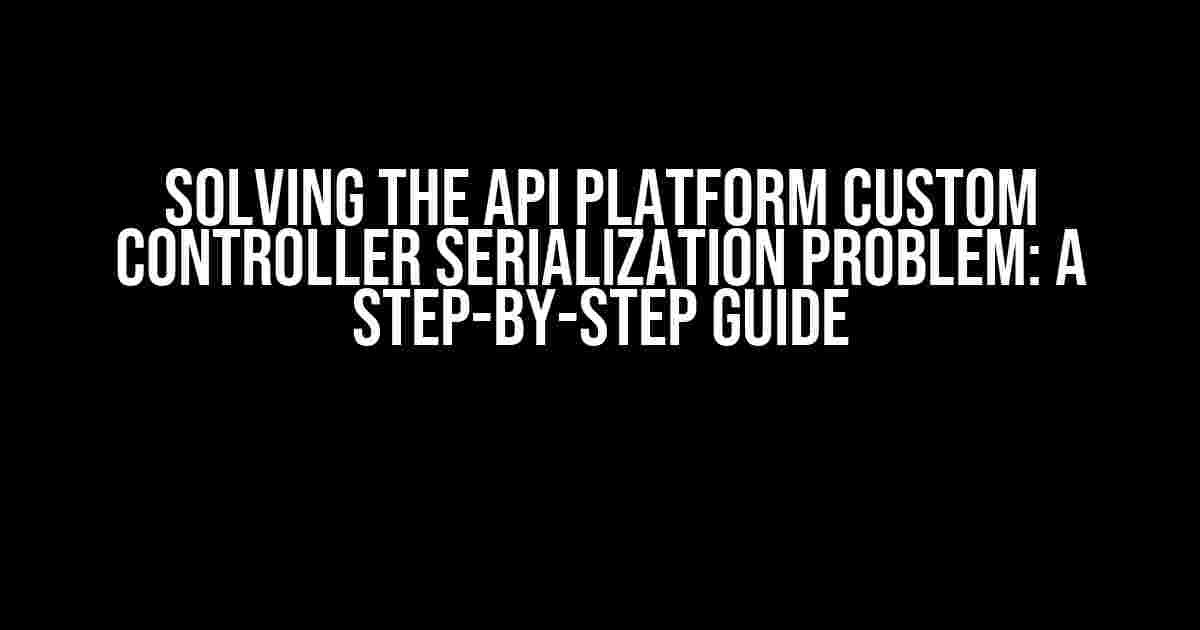 Solving the API Platform Custom Controller Serialization Problem: A Step-by-Step Guide