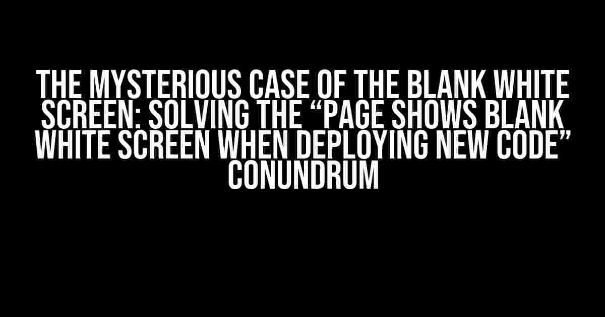 The Mysterious Case of the Blank White Screen: Solving the “Page shows blank white screen when deploying new code” Conundrum