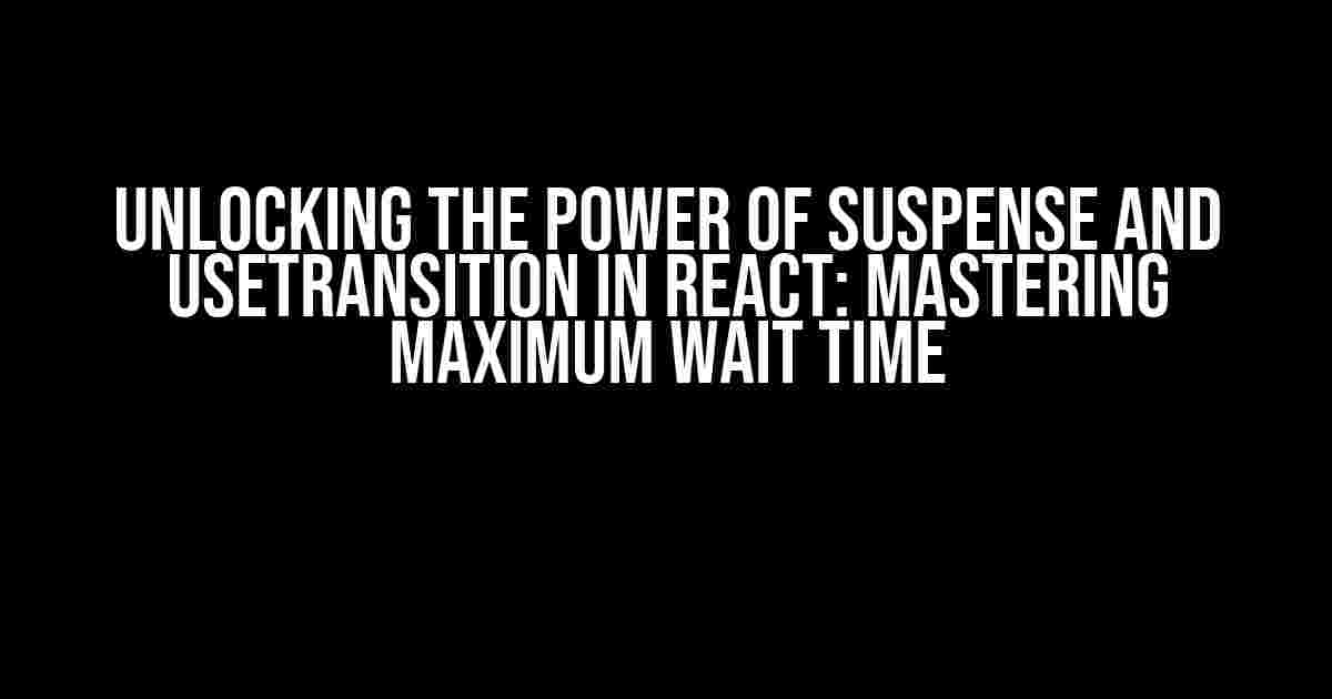 Unlocking the Power of Suspense and useTransition in React: Mastering Maximum Wait Time