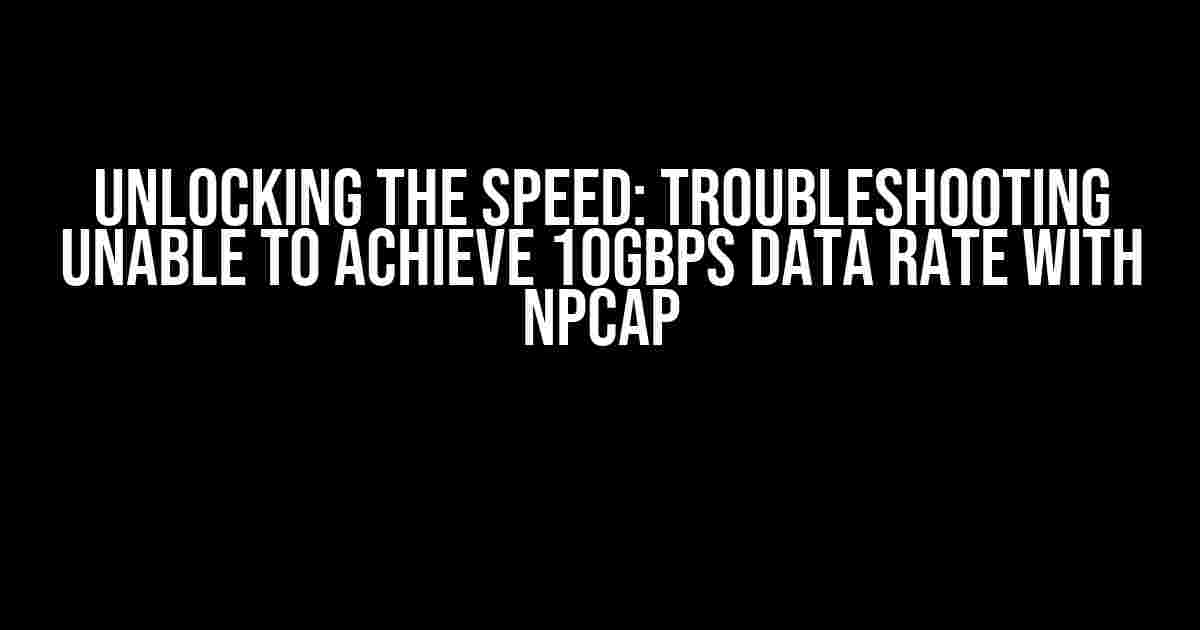 Unlocking the Speed: Troubleshooting Unable to Achieve 10Gbps Data Rate with Npcap