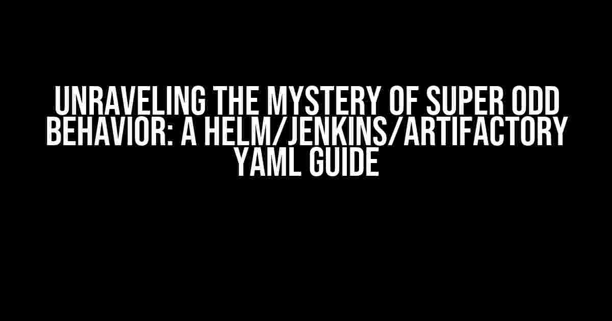 Unraveling the Mystery of Super Odd Behavior: A Helm/Jenkins/Artifactory YAML Guide